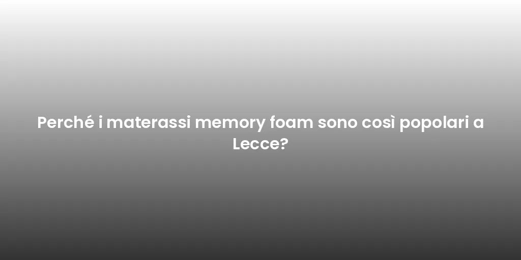 Perché i materassi memory foam sono così popolari a Lecce?