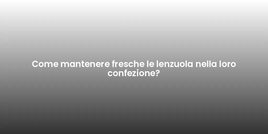 Come mantenere fresche le lenzuola nella loro confezione?