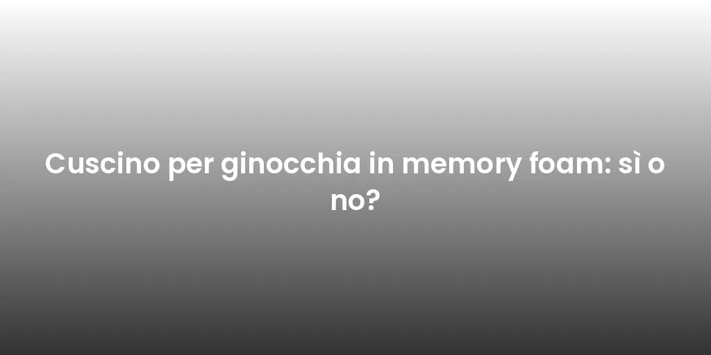 Cuscino per ginocchia in memory foam: sì o no?