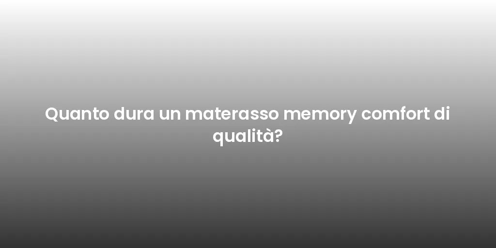 Quanto dura un materasso memory comfort di qualità?