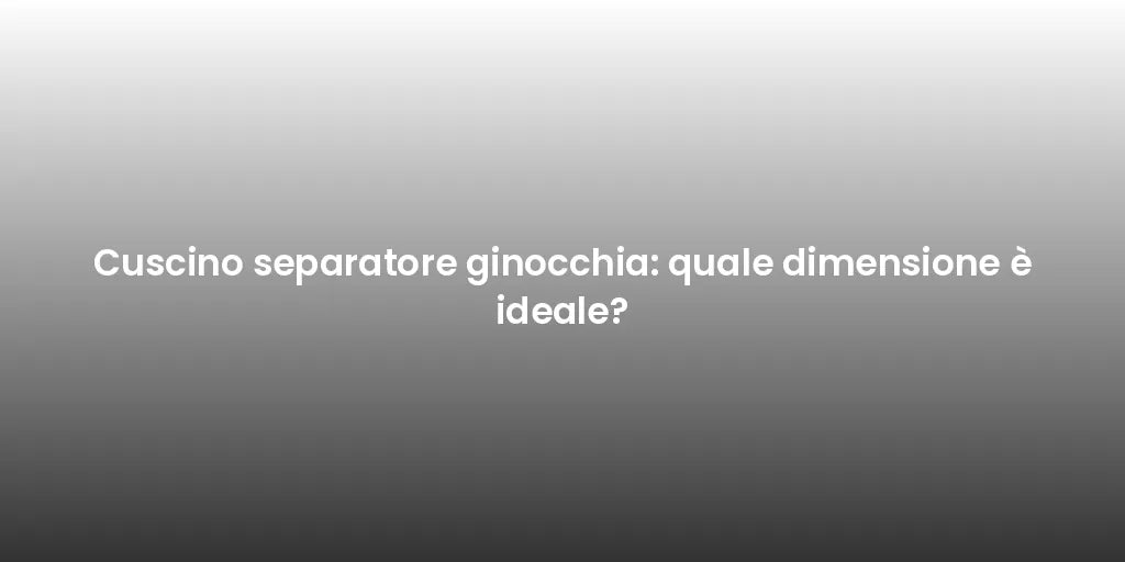 Cuscino separatore ginocchia: quale dimensione è ideale?