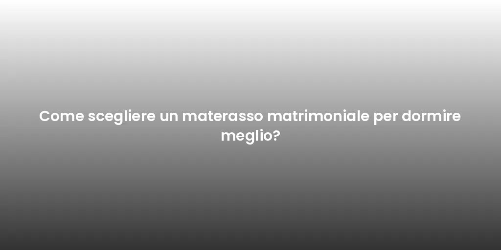 Come scegliere un materasso matrimoniale per dormire meglio?