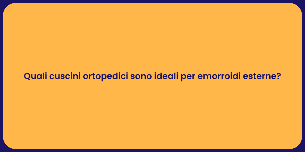 Quali cuscini ortopedici sono ideali per emorroidi esterne?