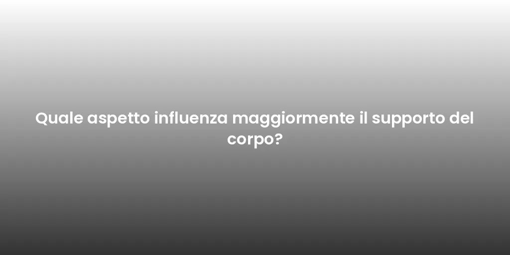 Quale aspetto influenza maggiormente il supporto del corpo?