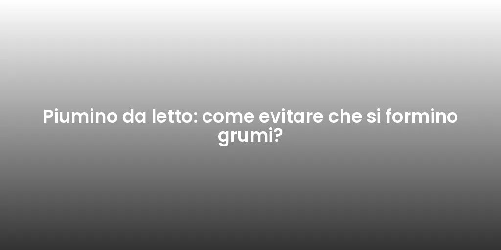 Piumino da letto: come evitare che si formino grumi?