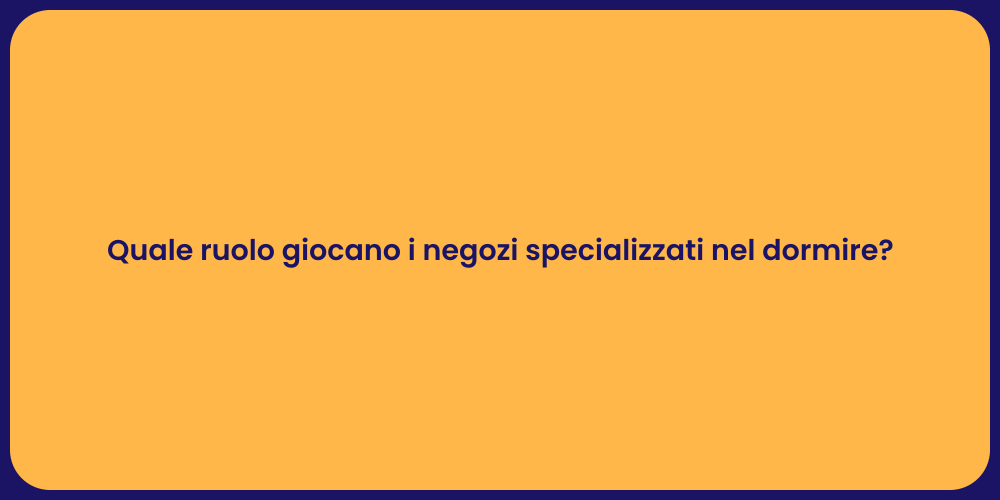 Quale ruolo giocano i negozi specializzati nel dormire?