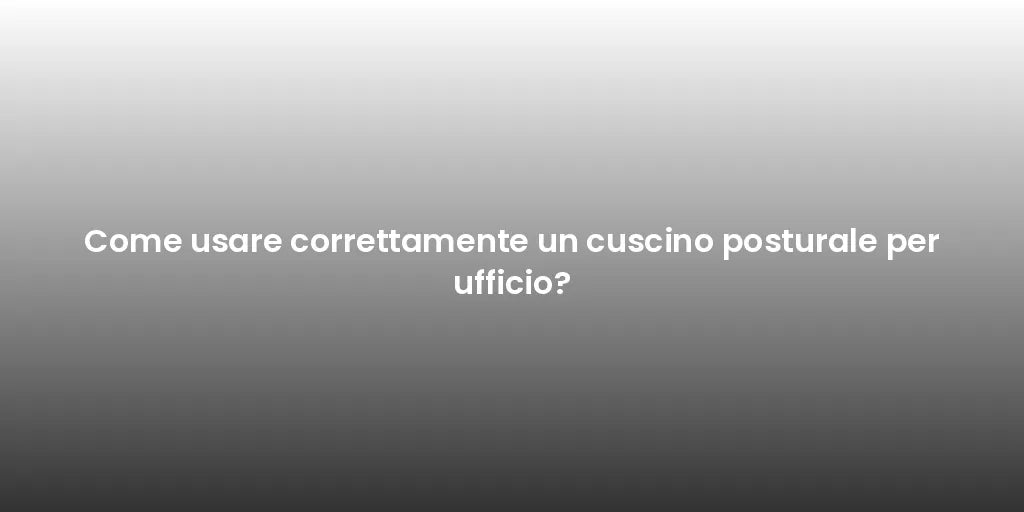Come usare correttamente un cuscino posturale per ufficio?