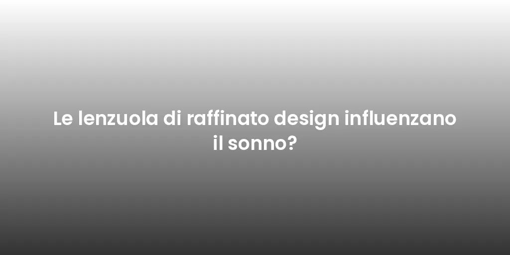 Le lenzuola di raffinato design influenzano il sonno?