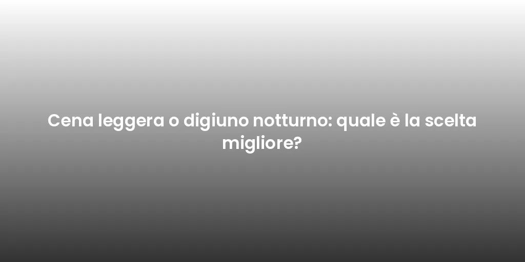 Cena leggera o digiuno notturno: quale è la scelta migliore?