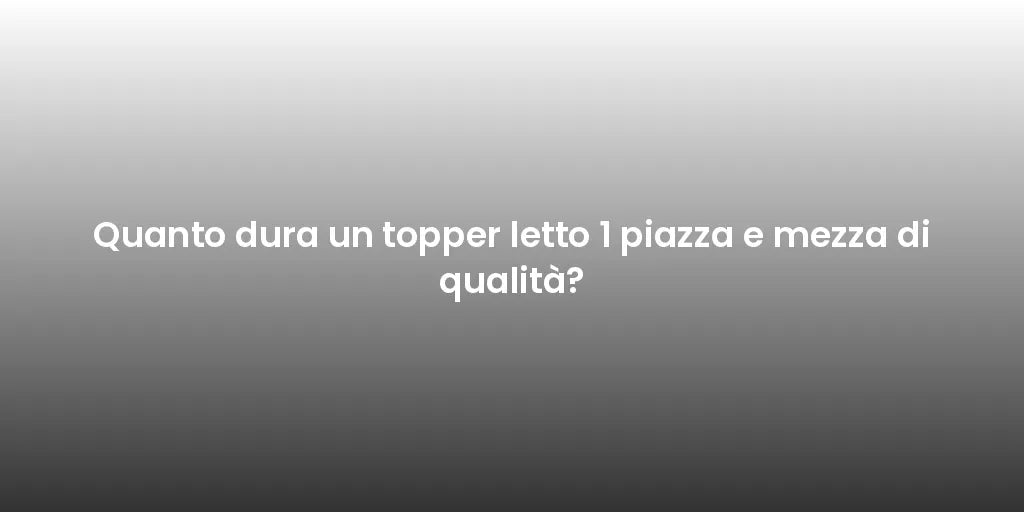 Quanto dura un topper letto 1 piazza e mezza di qualità?