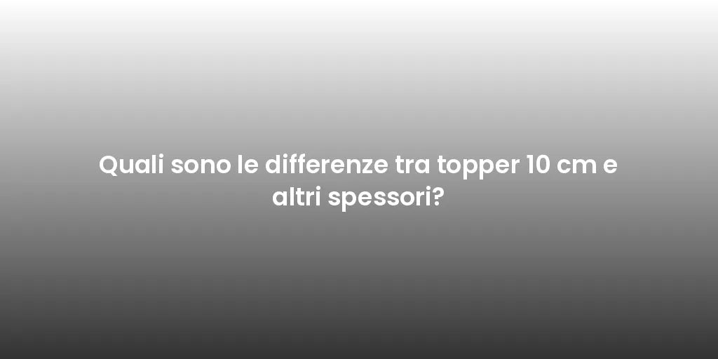 Quali sono le differenze tra topper 10 cm e altri spessori?