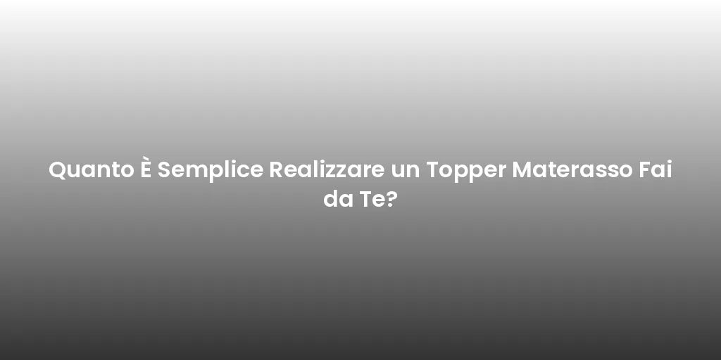 Quanto È Semplice Realizzare un Topper Materasso Fai da Te?