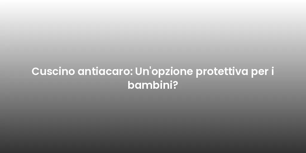 Cuscino antiacaro: Un'opzione protettiva per i bambini?