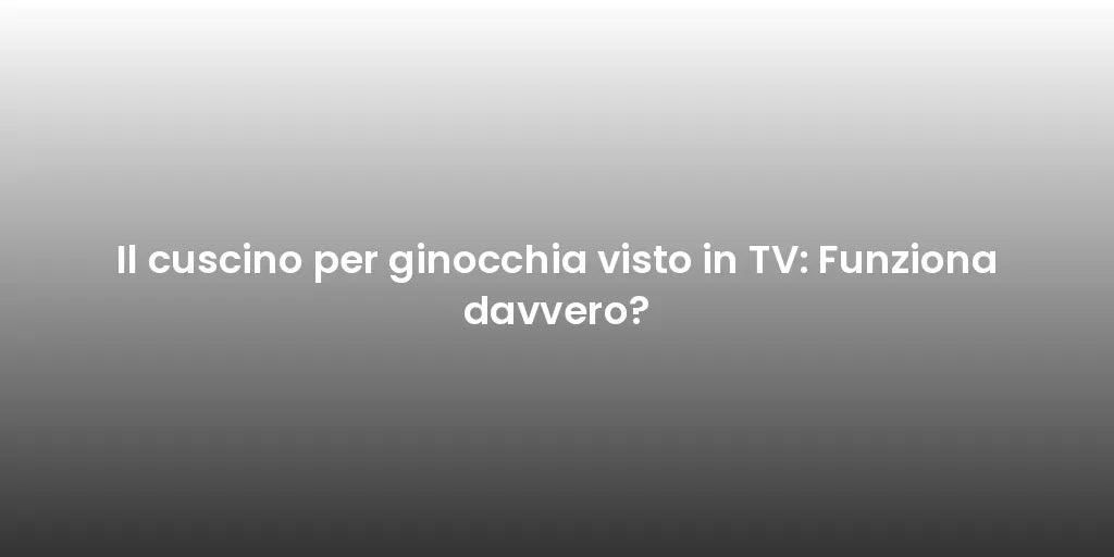 Il cuscino per ginocchia visto in TV: Funziona davvero?