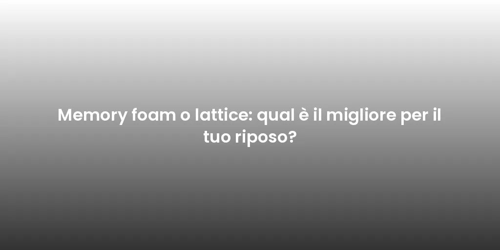 Memory foam o lattice: qual è il migliore per il tuo riposo?