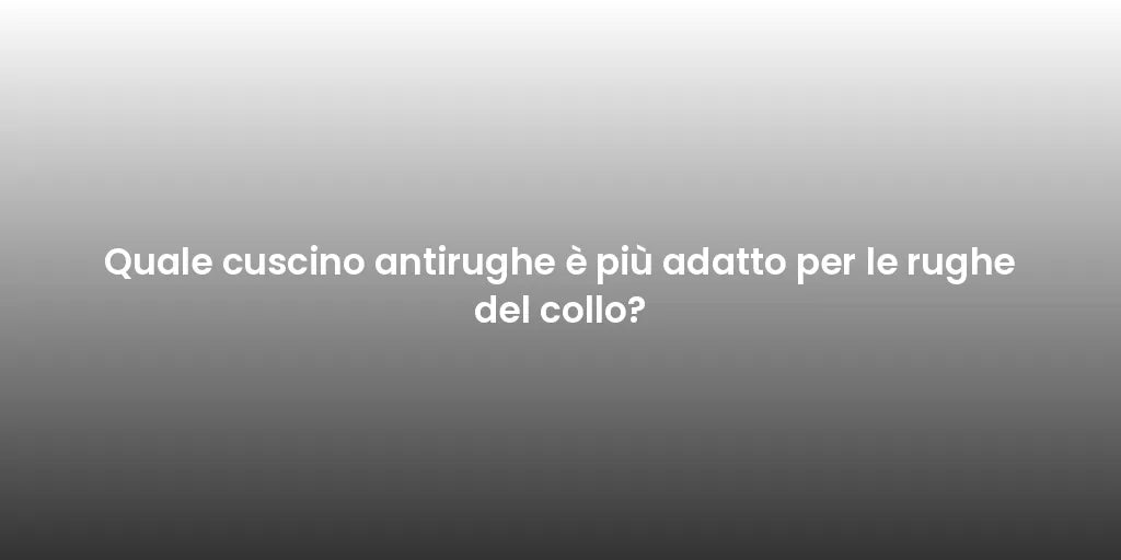Quale cuscino antirughe è più adatto per le rughe del collo?