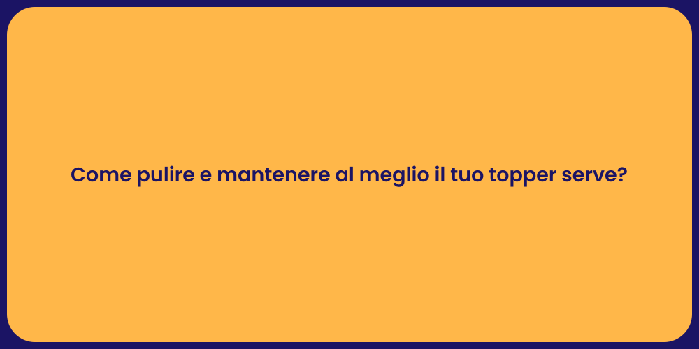 Come pulire e mantenere al meglio il tuo topper serve?