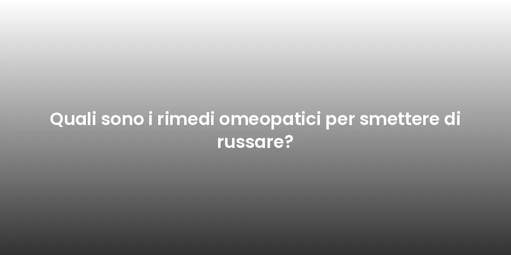 Quali sono i rimedi omeopatici per smettere di russare?