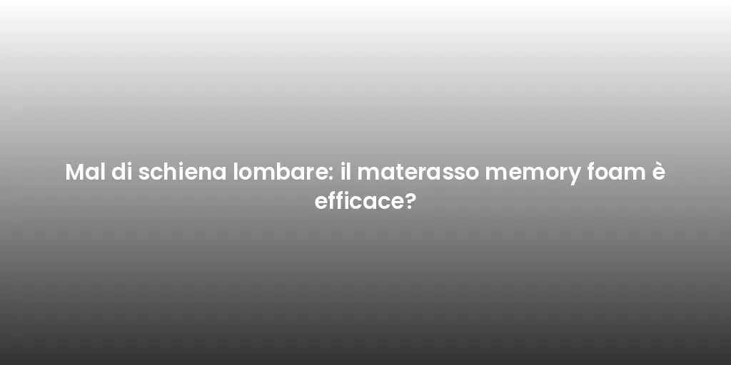 Mal di schiena lombare: il materasso memory foam è efficace?