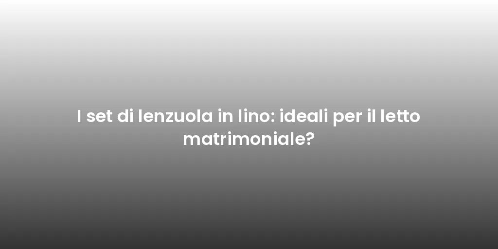 I set di lenzuola in lino: ideali per il letto matrimoniale?