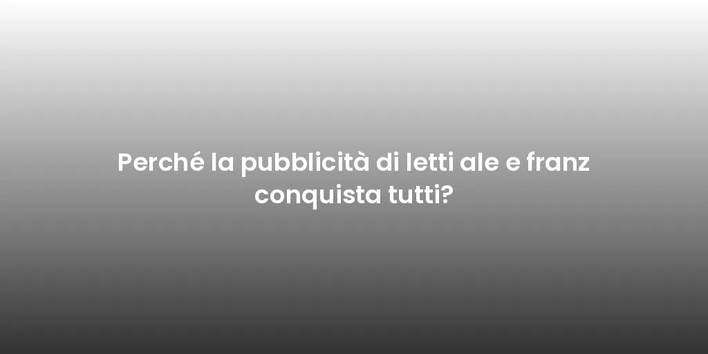 Perché la pubblicità di letti ale e franz conquista tutti?