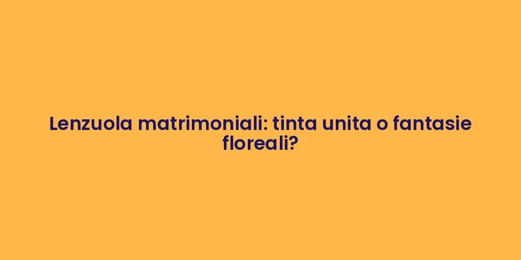 Lenzuola matrimoniali: tinta unita o fantasie floreali?