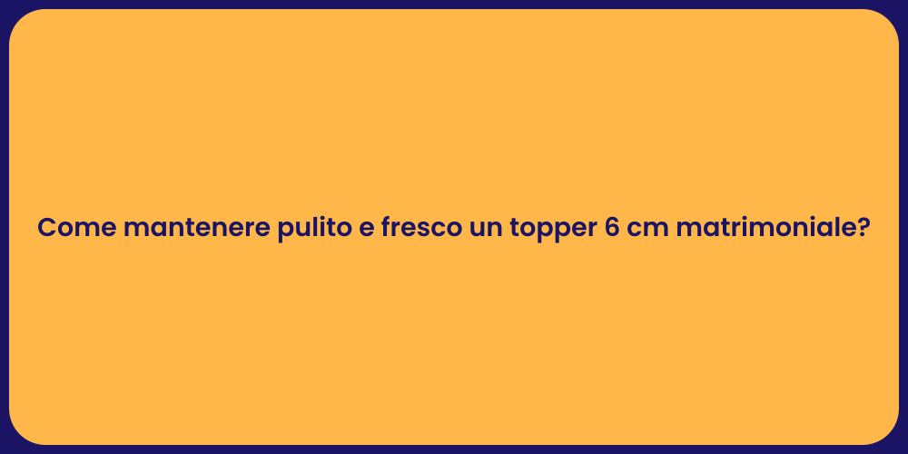 Come mantenere pulito e fresco un topper 6 cm matrimoniale?