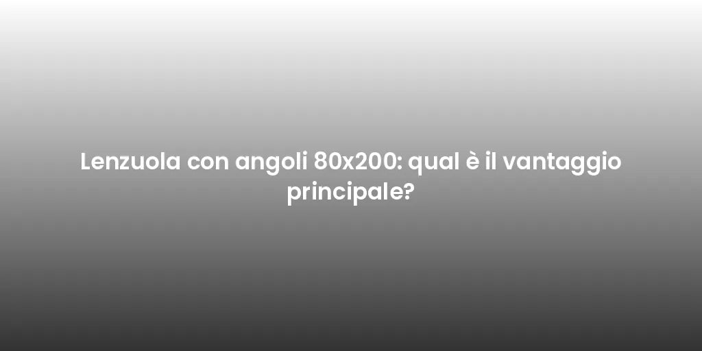 Lenzuola con angoli 80x200: qual è il vantaggio principale?