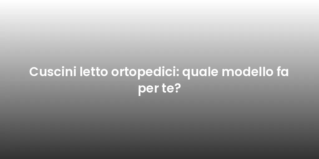 Cuscini letto ortopedici: quale modello fa per te?