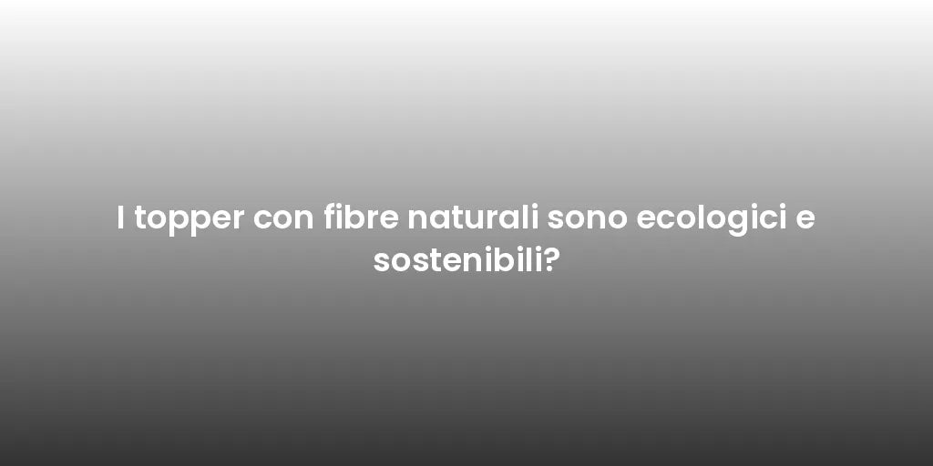 I topper con fibre naturali sono ecologici e sostenibili?