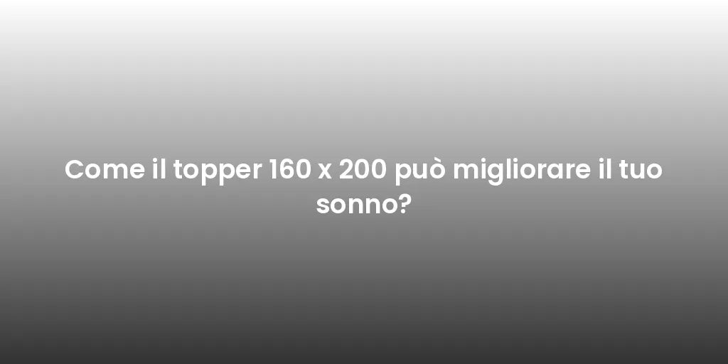 Come il topper 160 x 200 può migliorare il tuo sonno?