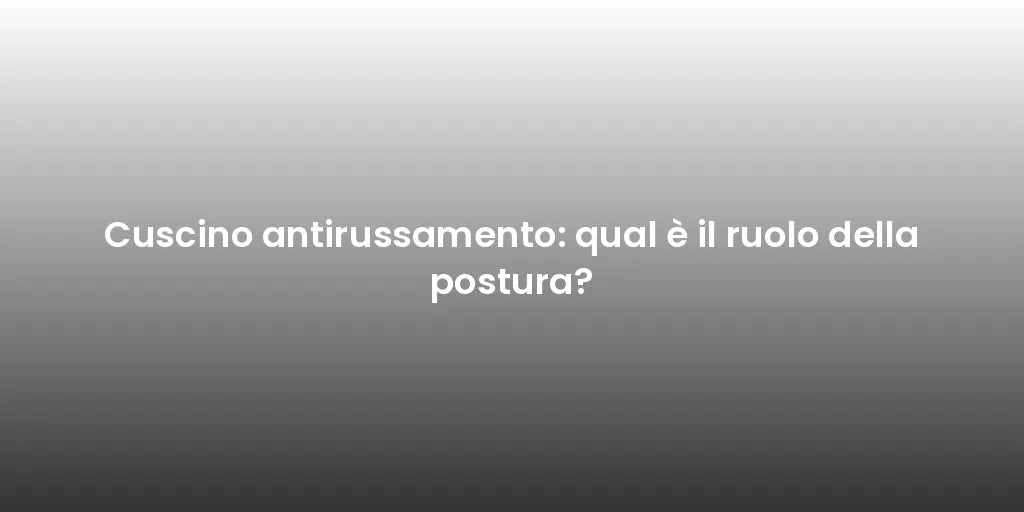Cuscino antirussamento: qual è il ruolo della postura?
