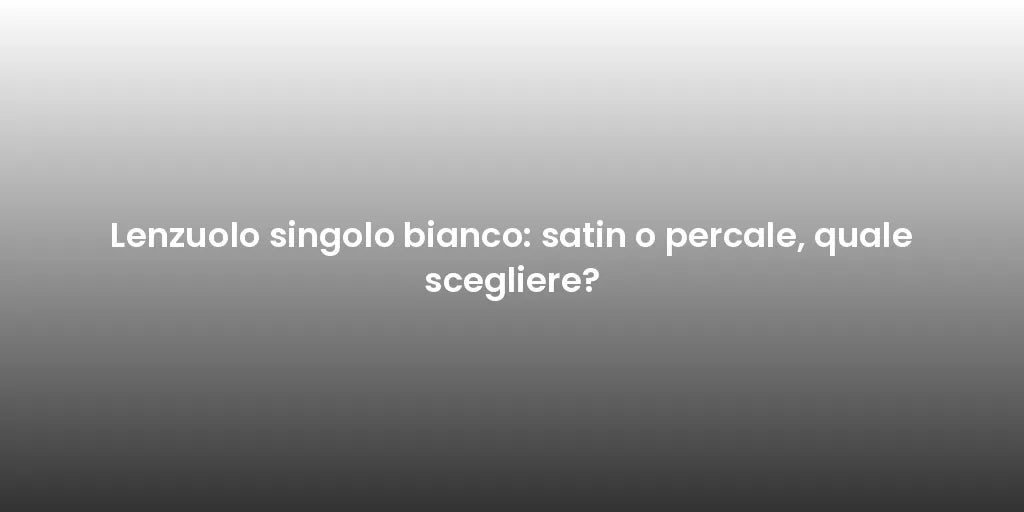 Lenzuolo singolo bianco: satin o percale, quale scegliere?