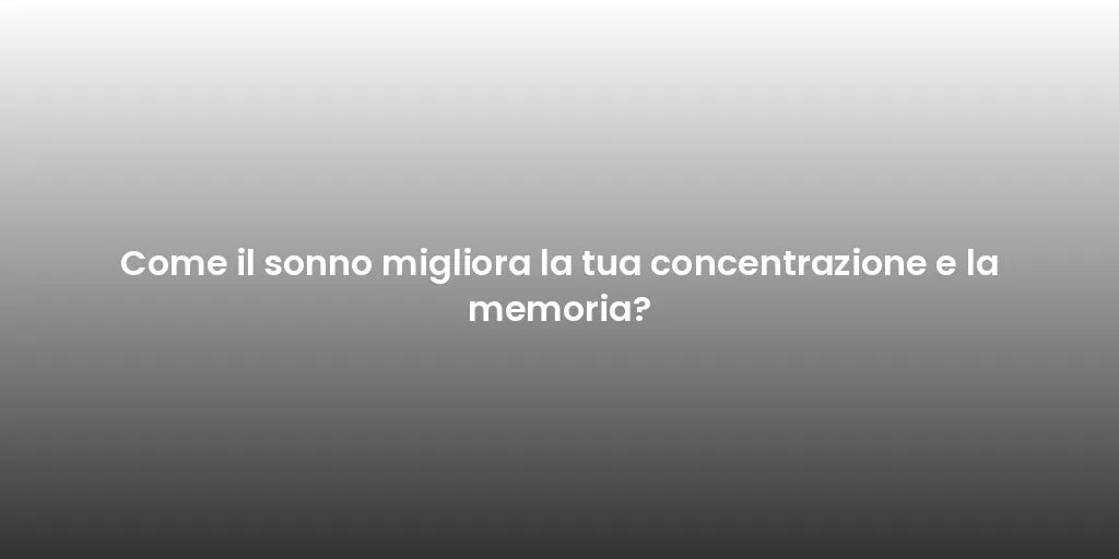Come il sonno migliora la tua concentrazione e la memoria?