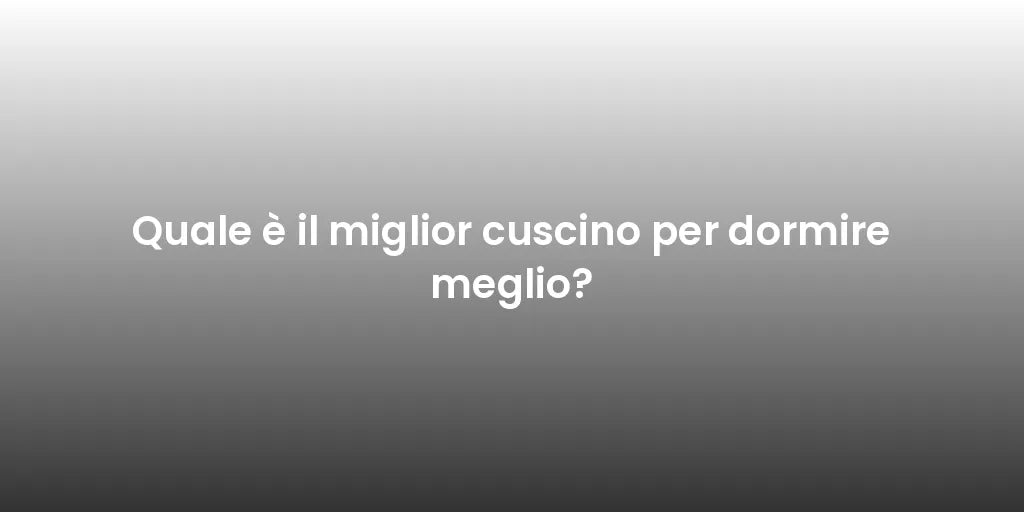 Quale è il miglior cuscino per dormire meglio?