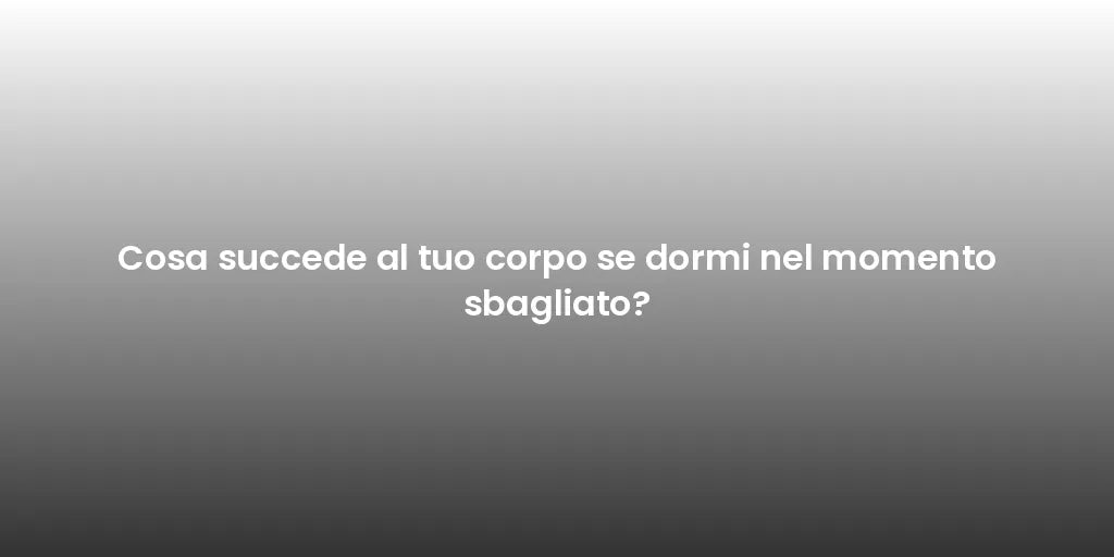 Cosa succede al tuo corpo se dormi nel momento sbagliato?