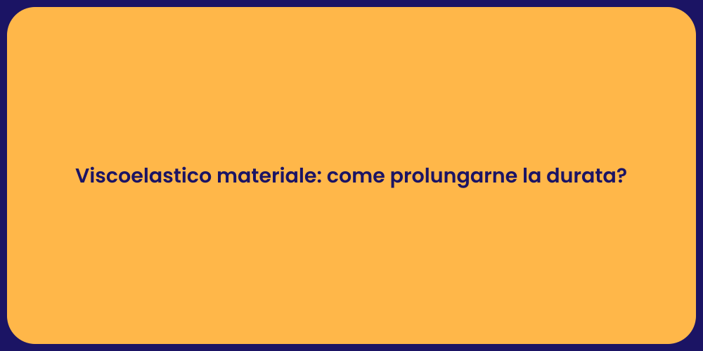 Viscoelastico materiale: come prolungarne la durata?