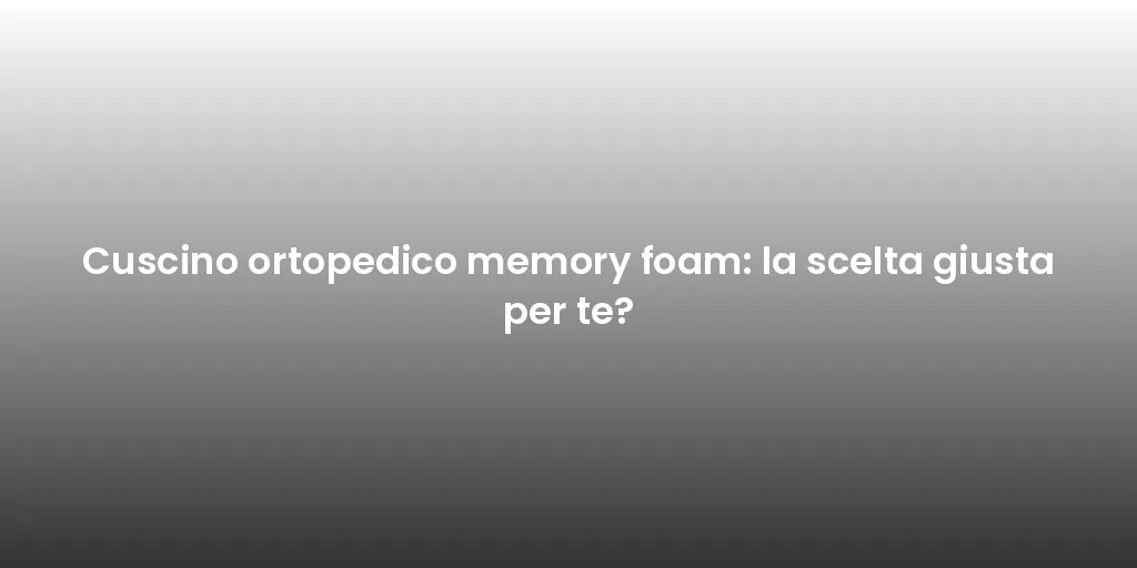 Cuscino ortopedico memory foam: la scelta giusta per te?
