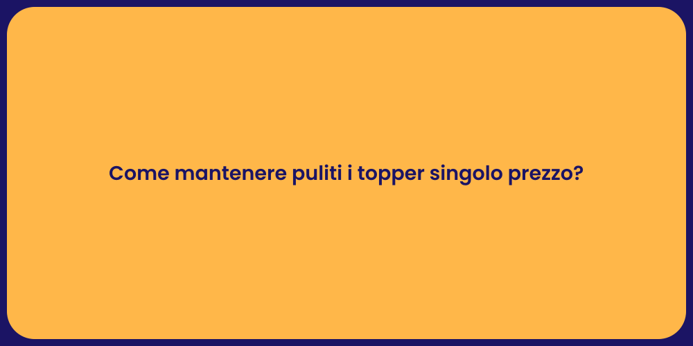 Come mantenere puliti i topper singolo prezzo?