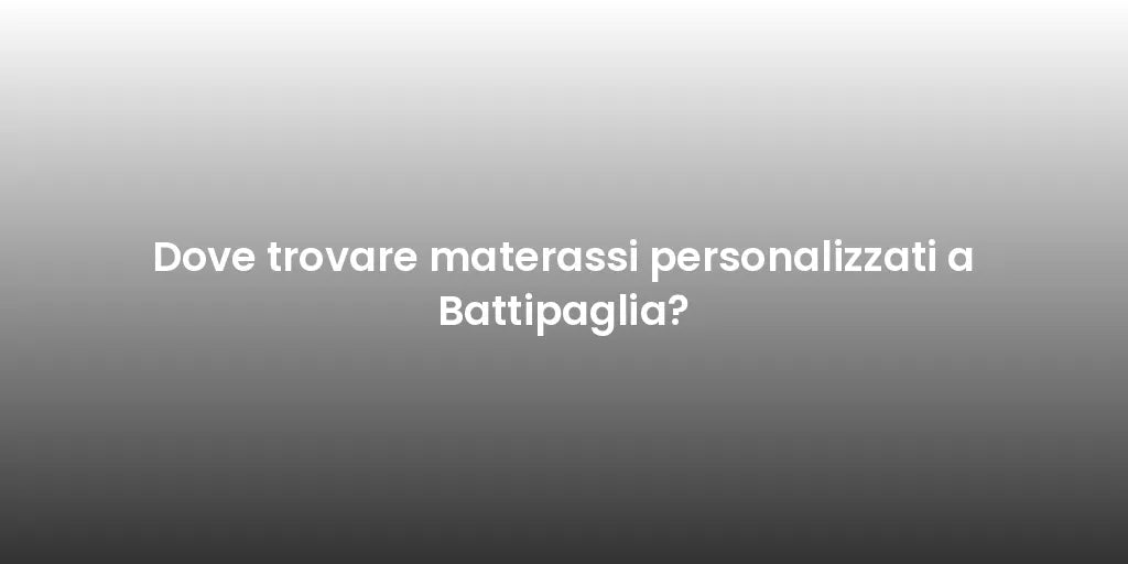 Dove trovare materassi personalizzati a Battipaglia?