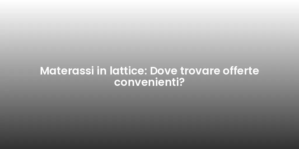 Materassi in lattice: Dove trovare offerte convenienti?