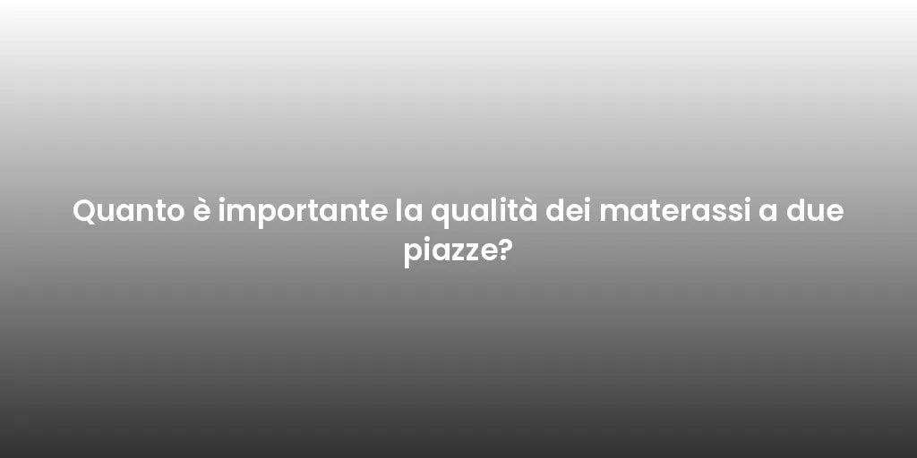 Quanto è importante la qualità dei materassi a due piazze?