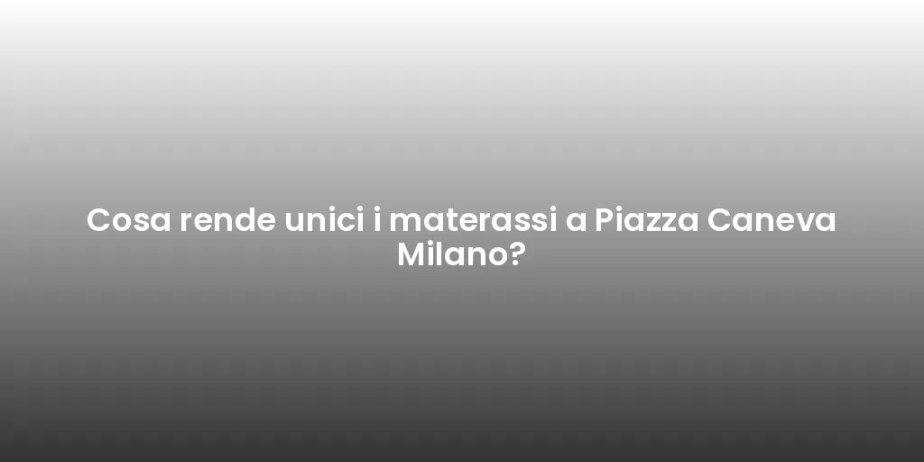 Cosa rende unici i materassi a Piazza Caneva Milano?