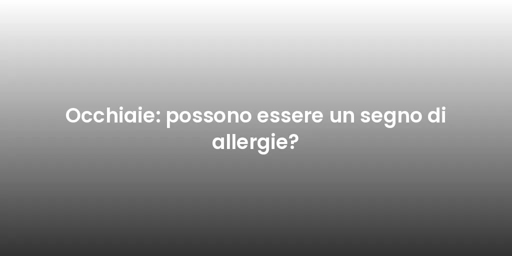 Occhiaie: possono essere un segno di allergie?