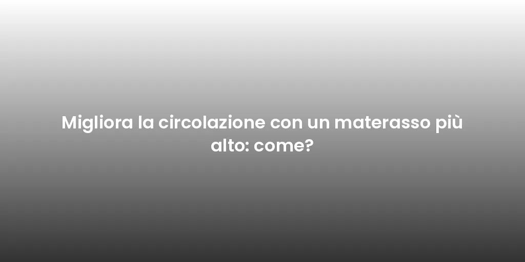 Migliora la circolazione con un materasso più alto: come?