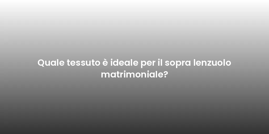 Quale tessuto è ideale per il sopra lenzuolo matrimoniale?