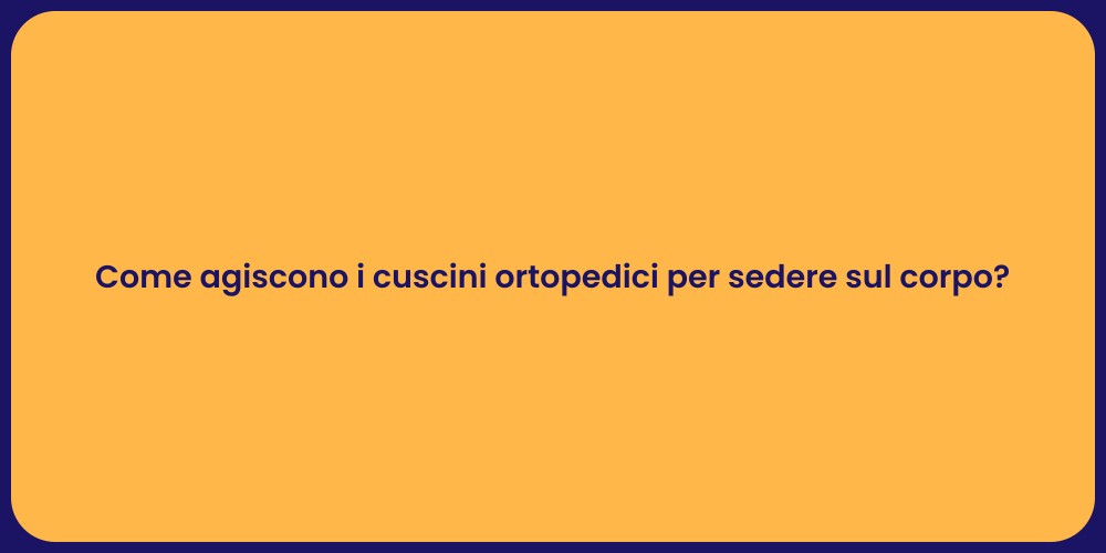 Come agiscono i cuscini ortopedici per sedere sul corpo?