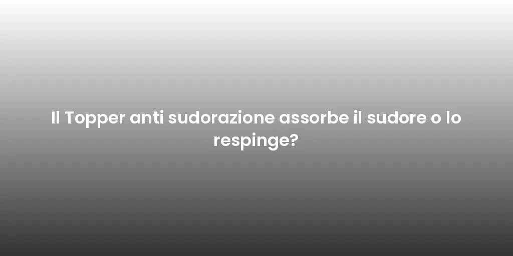 Il Topper anti sudorazione assorbe il sudore o lo respinge?
