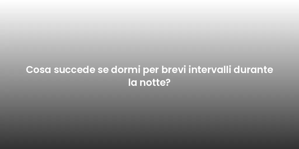 Cosa succede se dormi per brevi intervalli durante la notte?
