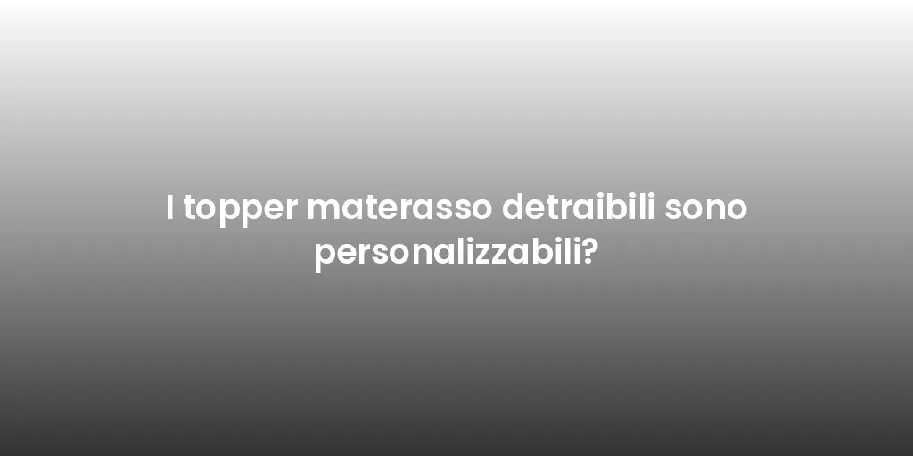 I topper materasso detraibili sono personalizzabili?